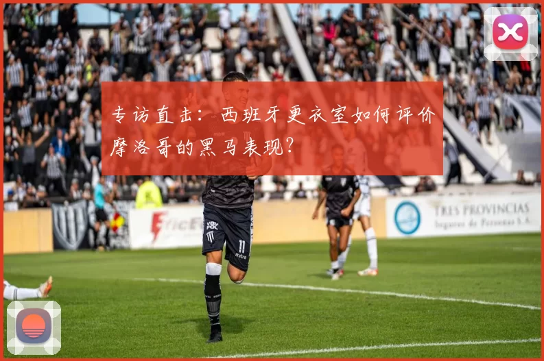 专访直击:西班牙更衣室如何评价摩洛哥的黑马表现?