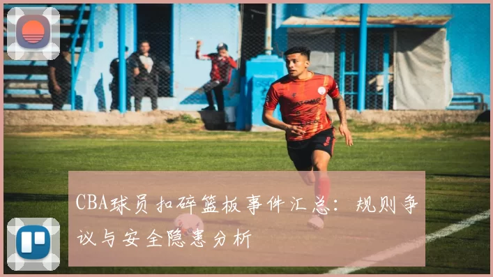 CBA球员扣碎篮板事件汇总:规则争议与安全隐患分析