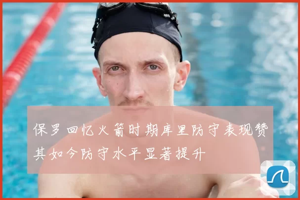 保罗回忆火箭时期库里防守表现赞其如今防守水平显著提升