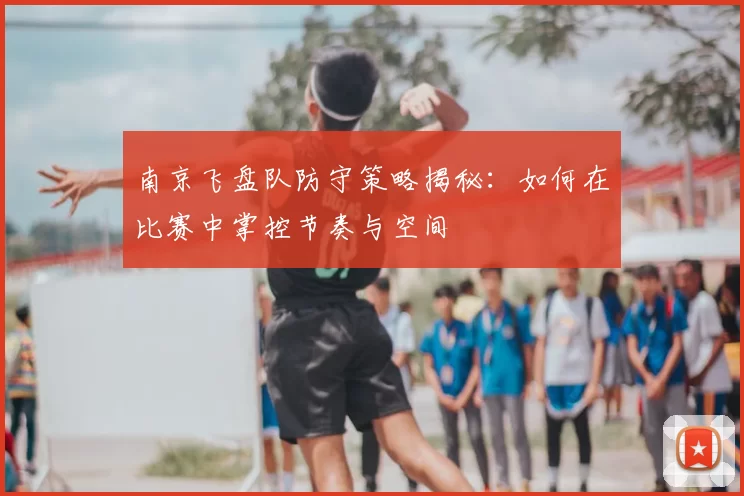 南京飞盘队防守策略揭秘:如何在比赛中掌控节奏与空间