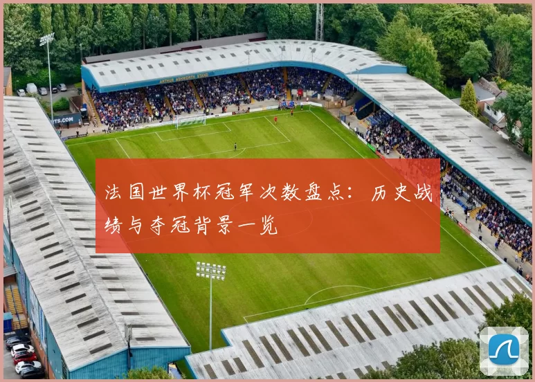 法国世界杯冠军次数盘点:历史战绩与夺冠背景一览