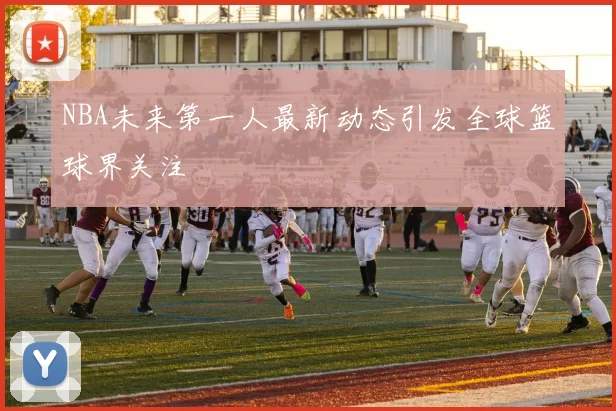 NBA未来第一人最新动态引发全球篮球界关注