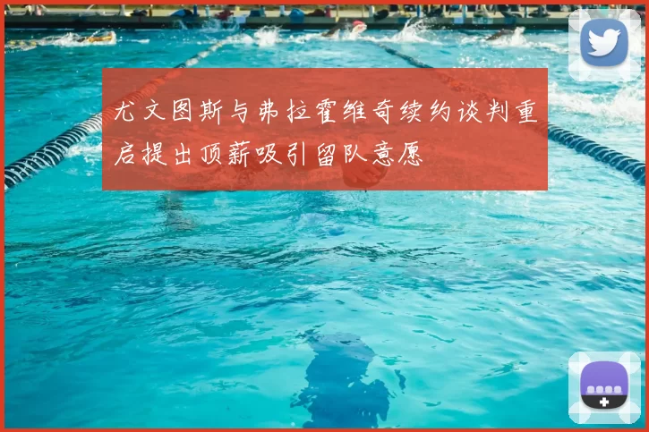 尤文图斯与弗拉霍维奇续约谈判重启提出顶薪吸引留队意愿