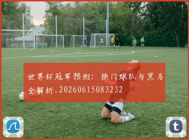世界杯冠军预测：热门球队与黑马全解析_20260615083232