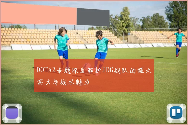 DOTA2专题深度解析JDG战队的强大实力与战术魅力