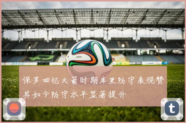 保罗回忆火箭时期库里防守表现赞其如今防守水平显著提升