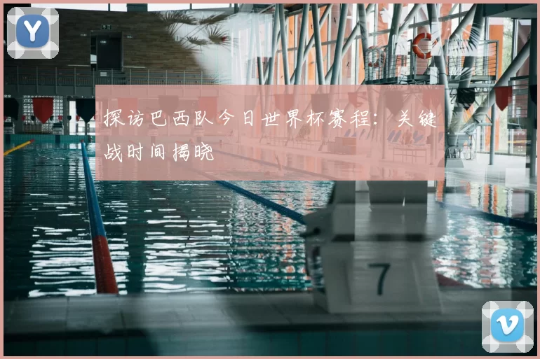 探访巴西队今日世界杯赛程：关键战时间揭晓