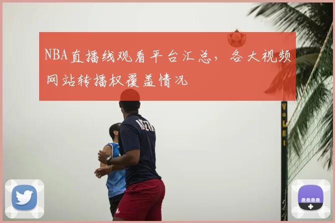 NBA直播线观看平台汇总,各大视频网站转播权覆盖情况