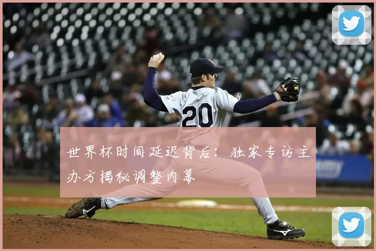 世界杯时间延迟背后：独家专访主办方揭秘调整内幕