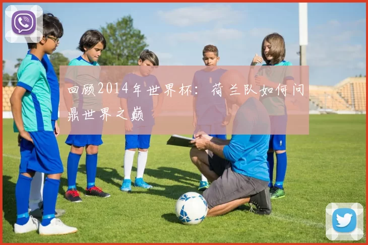 回顾2014年世界杯：荷兰队如何问鼎世界之巅