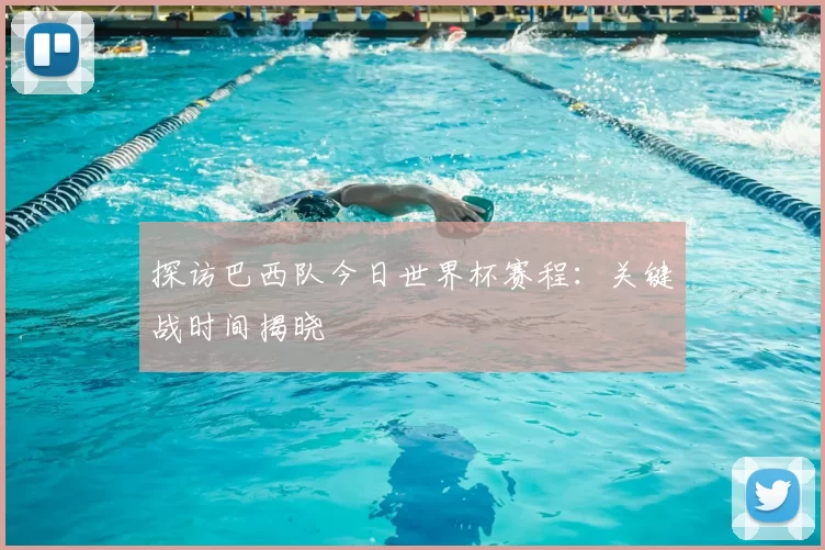 探访巴西队今日世界杯赛程：关键战时间揭晓