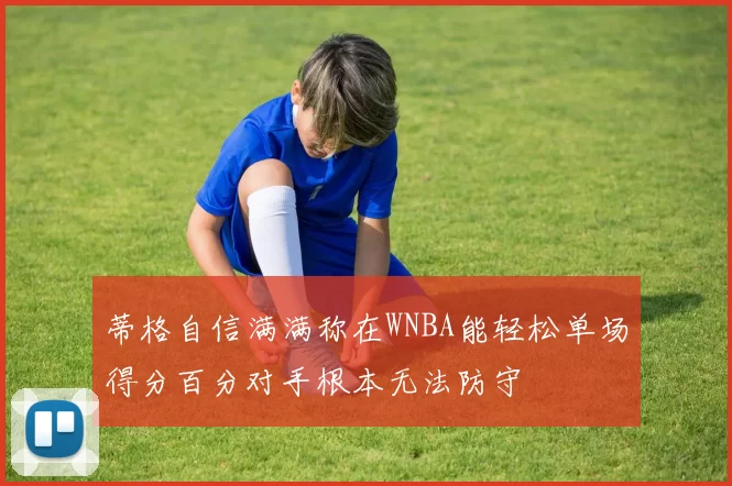 蒂格自信满满称在WNBA能轻松单场得分百分对手根本无法防守