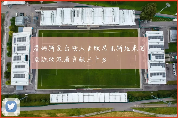 詹姆斯复出湖人击败尼克斯结束客场连败浓眉贡献三十分