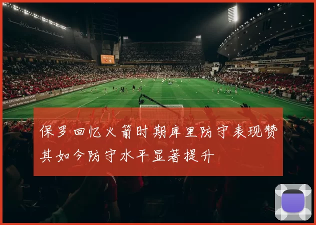 保罗回忆火箭时期库里防守表现赞其如今防守水平显著提升