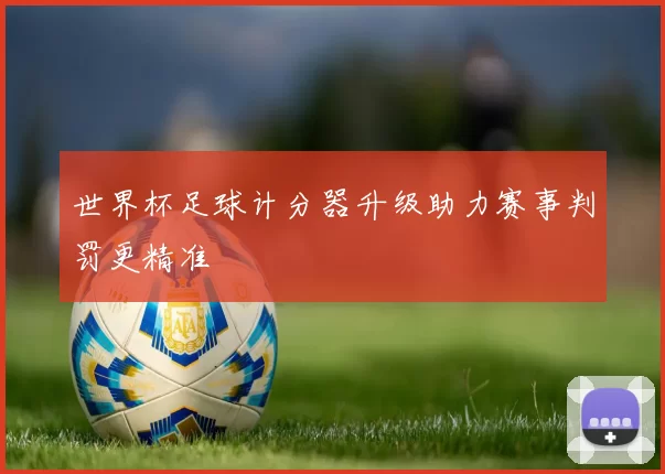 世界杯足球计分器升级助力赛事判罚更精准