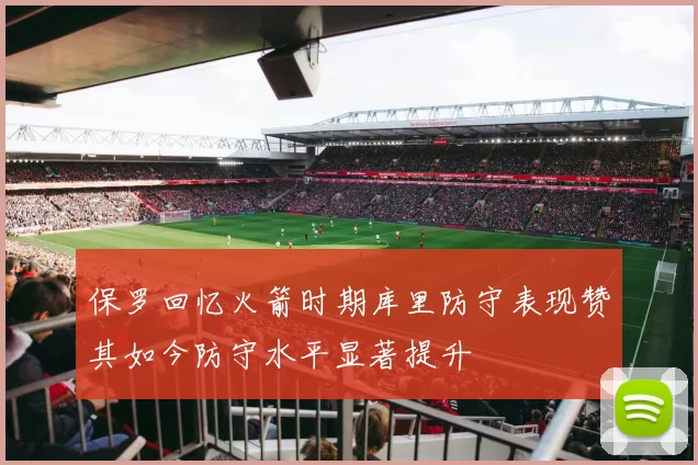保罗回忆火箭时期库里防守表现赞其如今防守水平显著提升