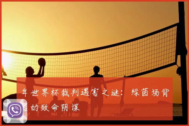 年世界杯裁判遇害之谜:绿茵场背后的致命阴谋