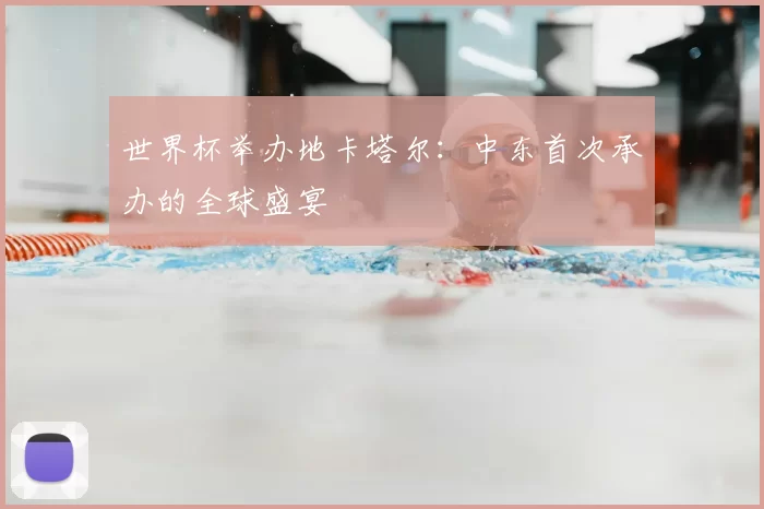 世界杯举办地卡塔尔:中东首次承办的全球盛宴