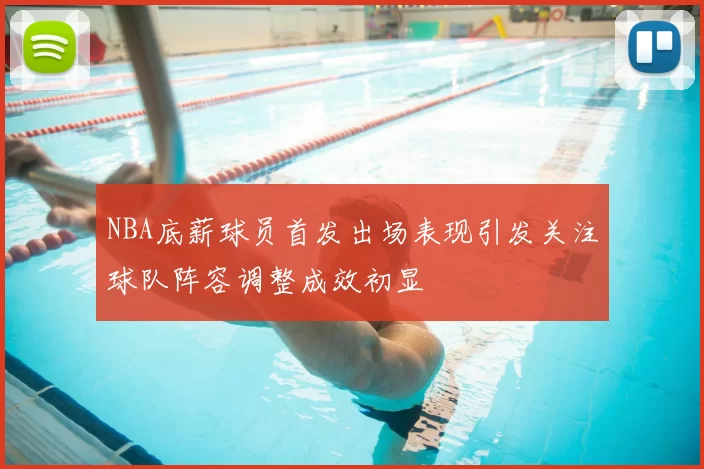 NBA底薪球员首发出场表现引发关注球队阵容调整成效初显