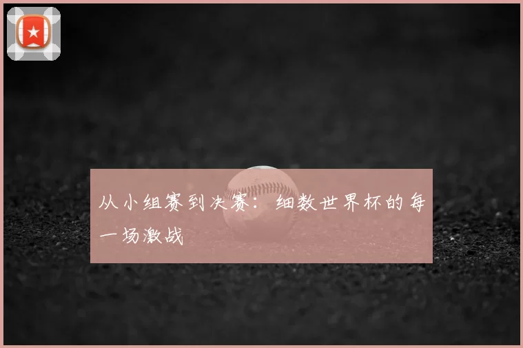从小组赛到决赛：细数世界杯的每一场激战