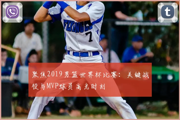 聚焦2019男篮世界杯比赛：关键战役与MVP球员高光时刻